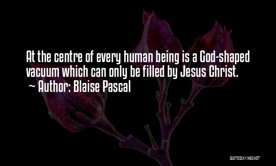 Blaise Pascal Quotes: At The Centre Of Every Human Being Is A God-shaped Vacuum Which Can Only Be Filled By Jesus Christ.