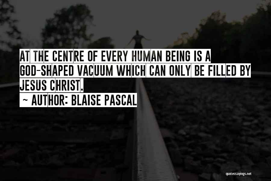 Blaise Pascal Quotes: At The Centre Of Every Human Being Is A God-shaped Vacuum Which Can Only Be Filled By Jesus Christ.