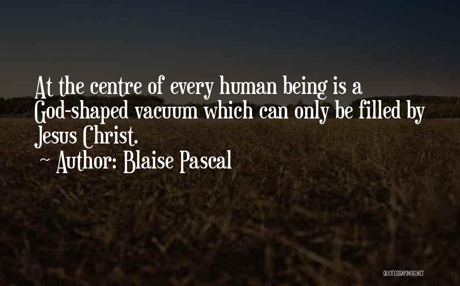 Blaise Pascal Quotes: At The Centre Of Every Human Being Is A God-shaped Vacuum Which Can Only Be Filled By Jesus Christ.