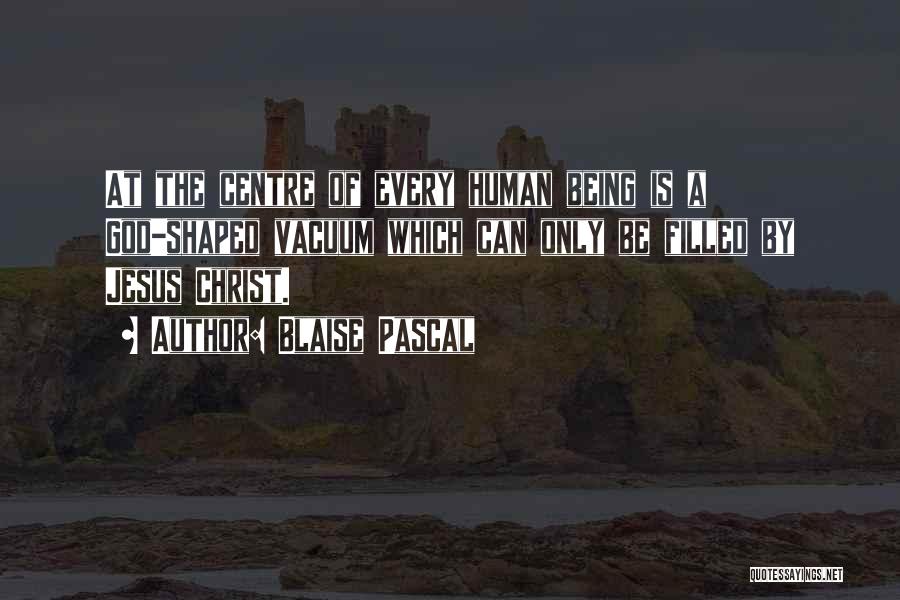 Blaise Pascal Quotes: At The Centre Of Every Human Being Is A God-shaped Vacuum Which Can Only Be Filled By Jesus Christ.