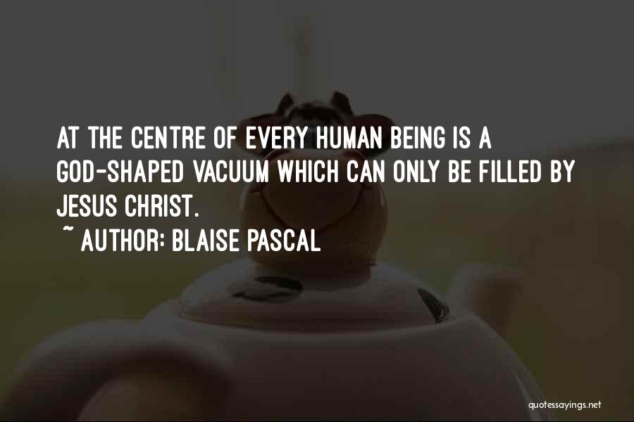 Blaise Pascal Quotes: At The Centre Of Every Human Being Is A God-shaped Vacuum Which Can Only Be Filled By Jesus Christ.