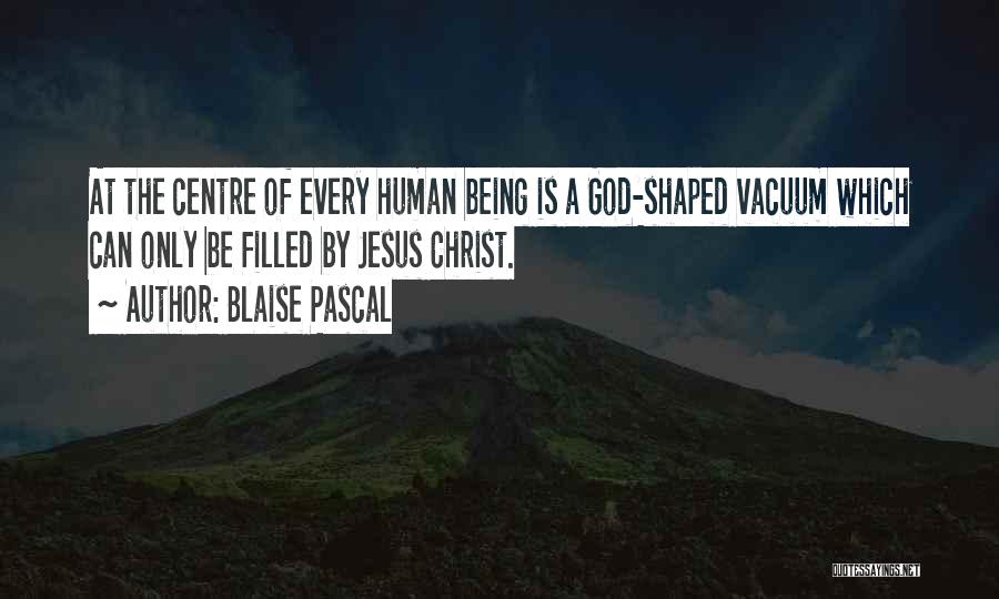 Blaise Pascal Quotes: At The Centre Of Every Human Being Is A God-shaped Vacuum Which Can Only Be Filled By Jesus Christ.
