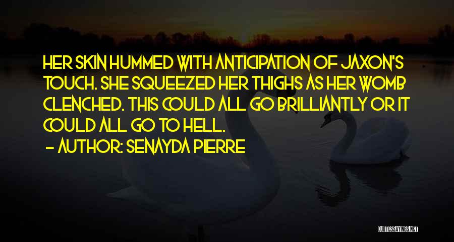 Senayda Pierre Quotes: Her Skin Hummed With Anticipation Of Jaxon's Touch. She Squeezed Her Thighs As Her Womb Clenched. This Could All Go