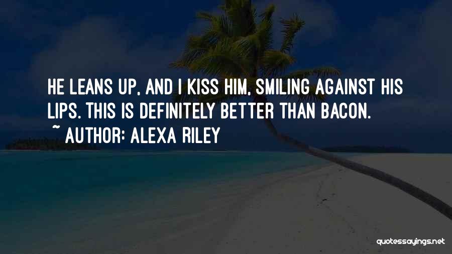 Alexa Riley Quotes: He Leans Up, And I Kiss Him, Smiling Against His Lips. This Is Definitely Better Than Bacon.