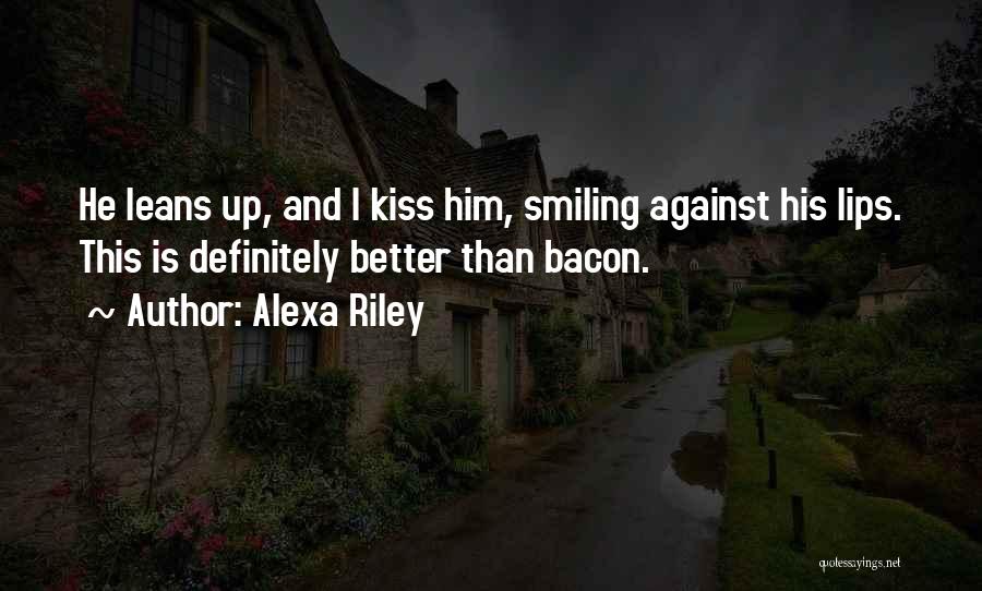 Alexa Riley Quotes: He Leans Up, And I Kiss Him, Smiling Against His Lips. This Is Definitely Better Than Bacon.
