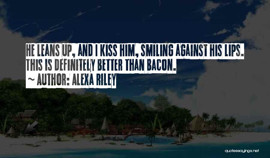 Alexa Riley Quotes: He Leans Up, And I Kiss Him, Smiling Against His Lips. This Is Definitely Better Than Bacon.
