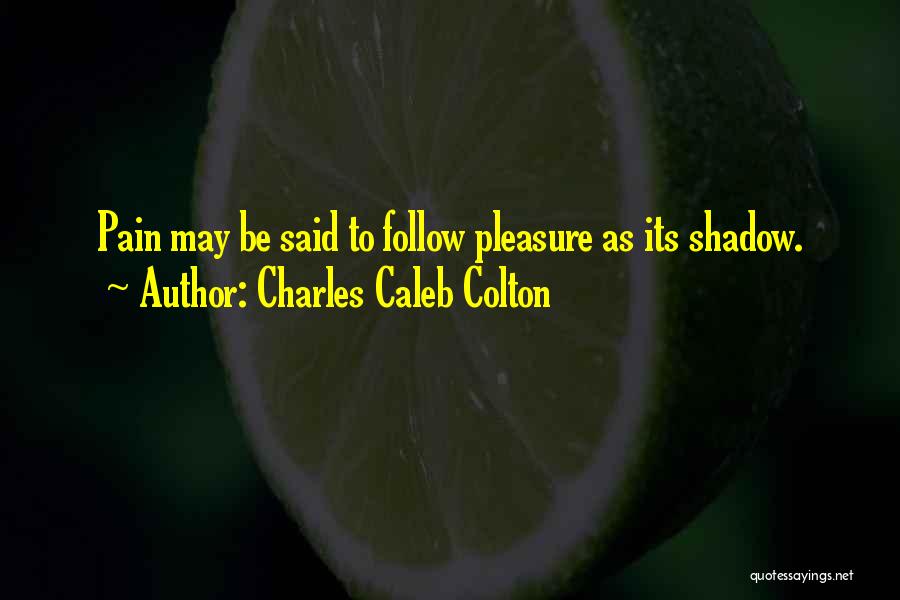Charles Caleb Colton Quotes: Pain May Be Said To Follow Pleasure As Its Shadow.
