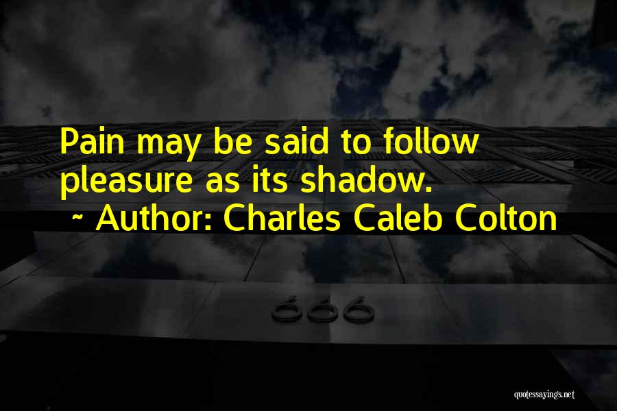 Charles Caleb Colton Quotes: Pain May Be Said To Follow Pleasure As Its Shadow.