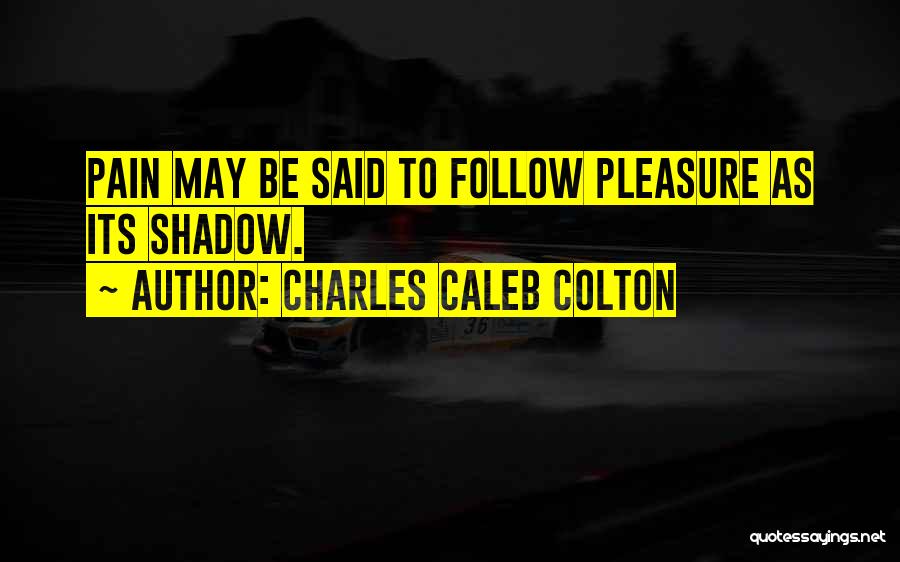 Charles Caleb Colton Quotes: Pain May Be Said To Follow Pleasure As Its Shadow.