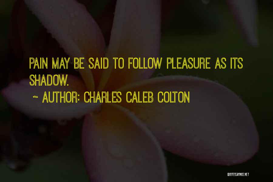 Charles Caleb Colton Quotes: Pain May Be Said To Follow Pleasure As Its Shadow.