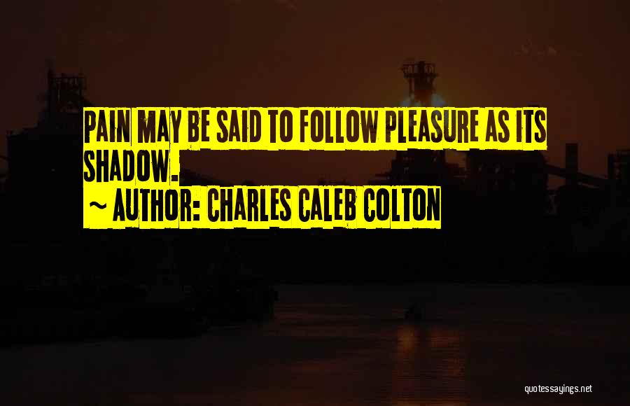Charles Caleb Colton Quotes: Pain May Be Said To Follow Pleasure As Its Shadow.