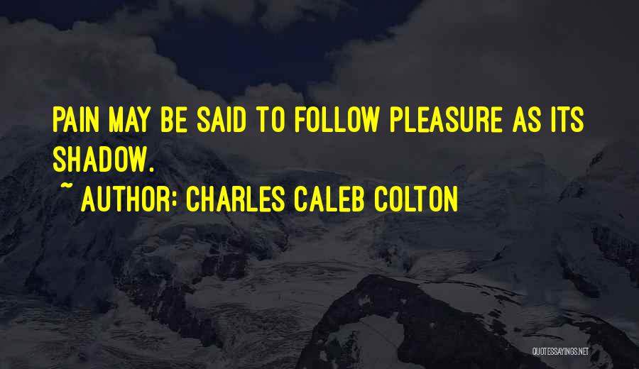 Charles Caleb Colton Quotes: Pain May Be Said To Follow Pleasure As Its Shadow.