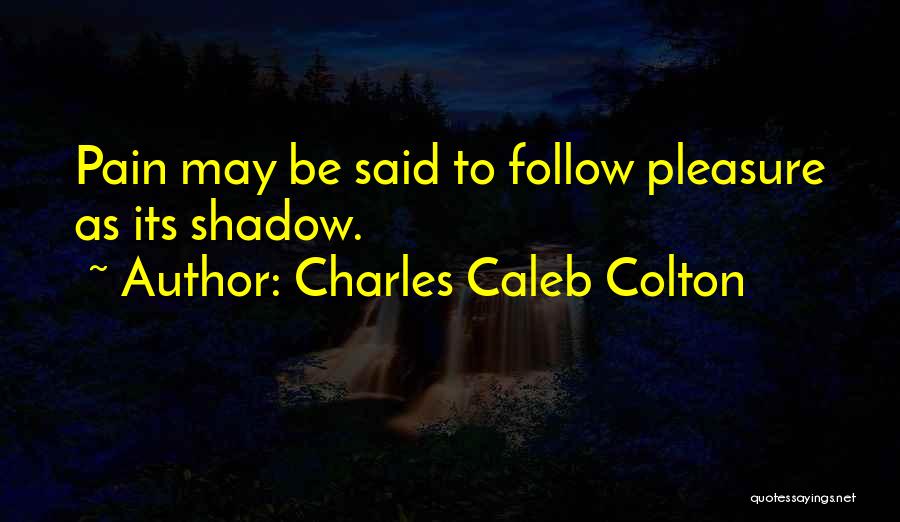 Charles Caleb Colton Quotes: Pain May Be Said To Follow Pleasure As Its Shadow.