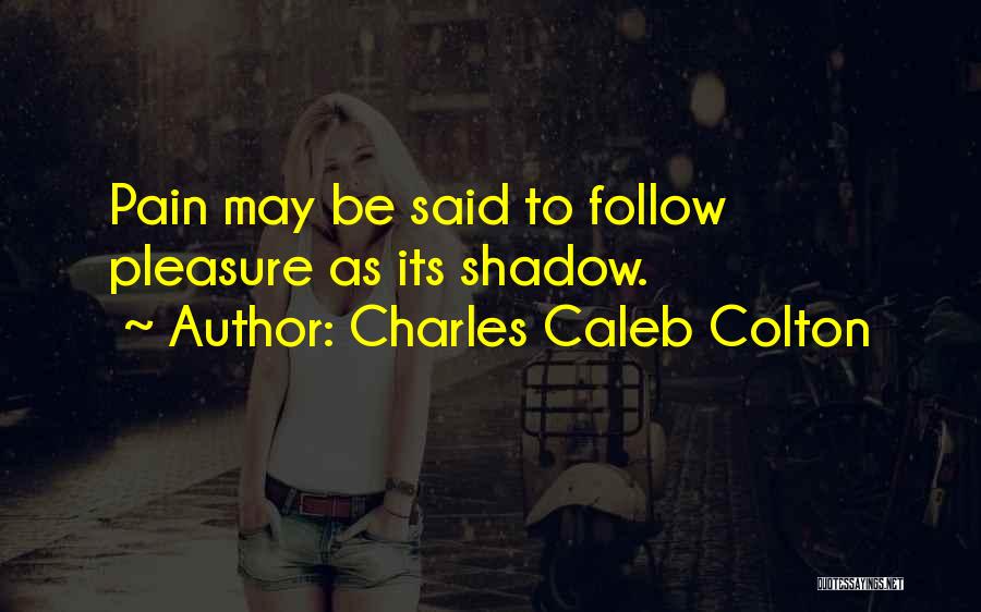 Charles Caleb Colton Quotes: Pain May Be Said To Follow Pleasure As Its Shadow.