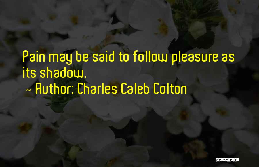 Charles Caleb Colton Quotes: Pain May Be Said To Follow Pleasure As Its Shadow.