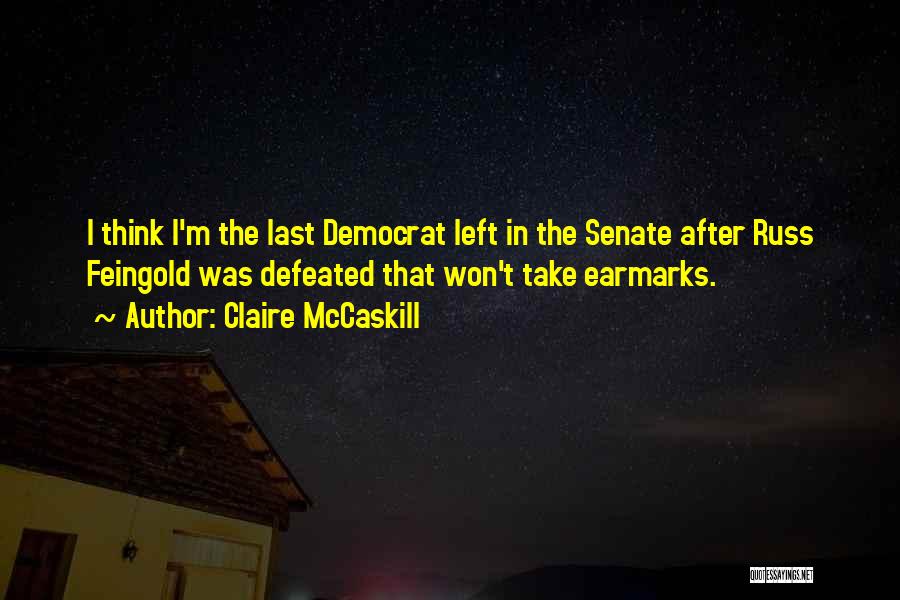 Claire McCaskill Quotes: I Think I'm The Last Democrat Left In The Senate After Russ Feingold Was Defeated That Won't Take Earmarks.