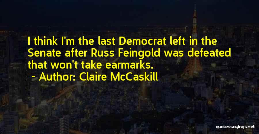 Claire McCaskill Quotes: I Think I'm The Last Democrat Left In The Senate After Russ Feingold Was Defeated That Won't Take Earmarks.