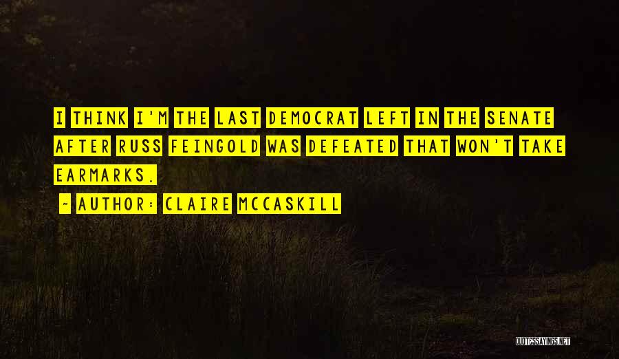 Claire McCaskill Quotes: I Think I'm The Last Democrat Left In The Senate After Russ Feingold Was Defeated That Won't Take Earmarks.