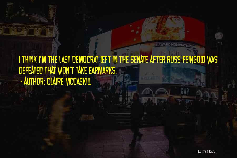 Claire McCaskill Quotes: I Think I'm The Last Democrat Left In The Senate After Russ Feingold Was Defeated That Won't Take Earmarks.