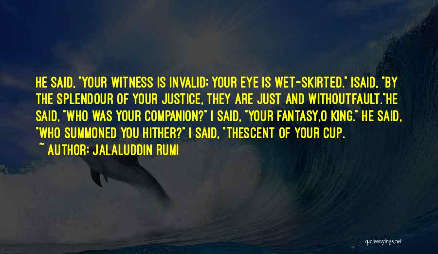 Jalaluddin Rumi Quotes: He Said, Your Witness Is Invalid; Your Eye Is Wet-skirted. Isaid, By The Splendour Of Your Justice, They Are Just