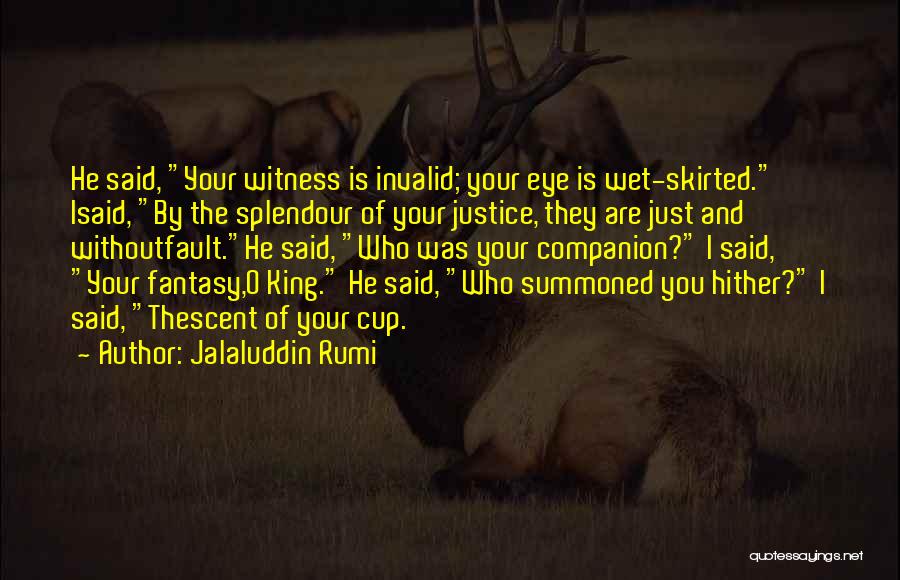 Jalaluddin Rumi Quotes: He Said, Your Witness Is Invalid; Your Eye Is Wet-skirted. Isaid, By The Splendour Of Your Justice, They Are Just