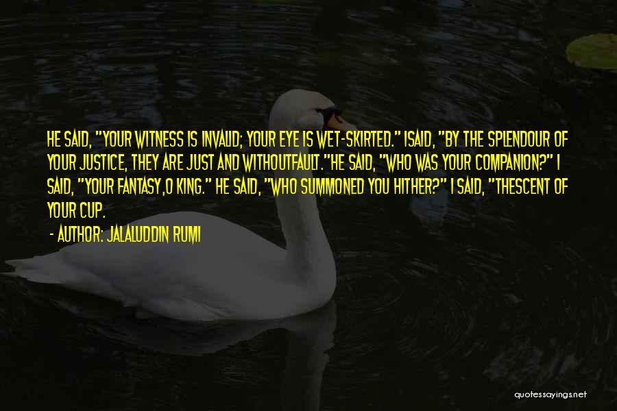 Jalaluddin Rumi Quotes: He Said, Your Witness Is Invalid; Your Eye Is Wet-skirted. Isaid, By The Splendour Of Your Justice, They Are Just