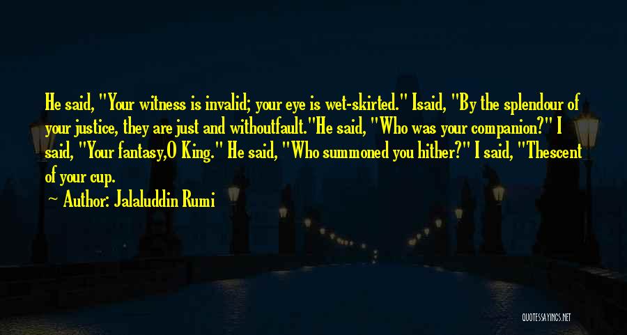 Jalaluddin Rumi Quotes: He Said, Your Witness Is Invalid; Your Eye Is Wet-skirted. Isaid, By The Splendour Of Your Justice, They Are Just