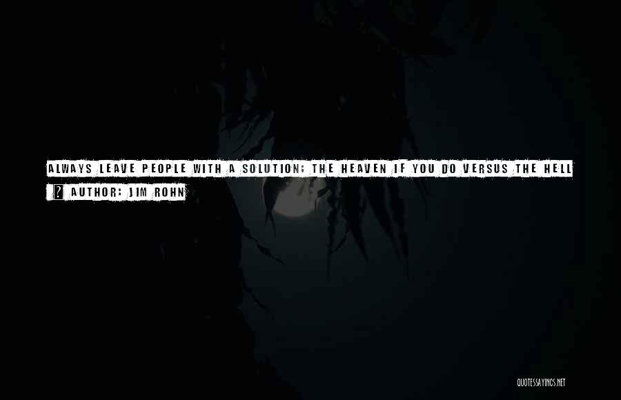 Jim Rohn Quotes: Always Leave People With A Solution; The Heaven If You Do Versus The Hell If You Don't. If You're Really