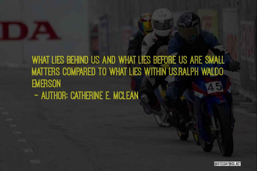 Catherine E. McLean Quotes: What Lies Behind Us And What Lies Before Us Are Small Matters Compared To What Lies Within Us.ralph Waldo Emerson