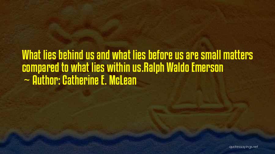 Catherine E. McLean Quotes: What Lies Behind Us And What Lies Before Us Are Small Matters Compared To What Lies Within Us.ralph Waldo Emerson