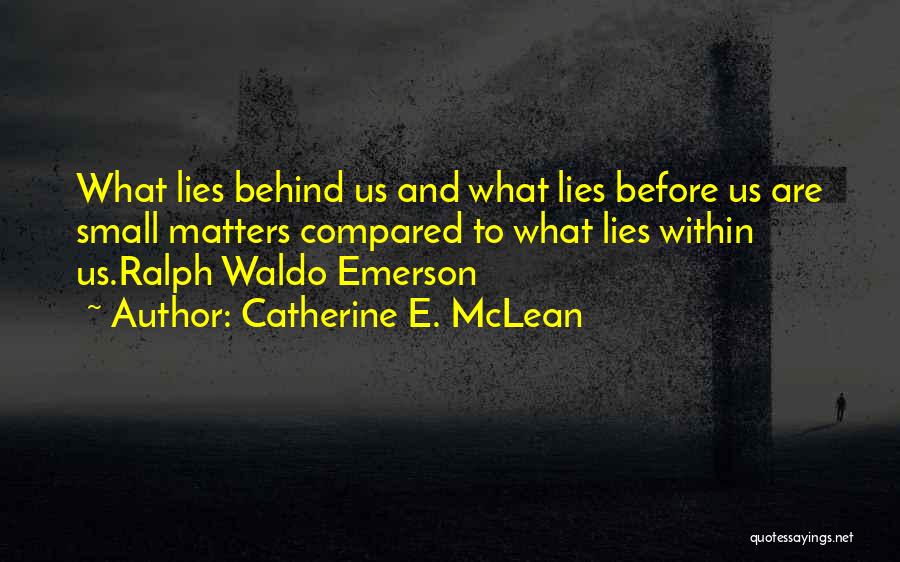 Catherine E. McLean Quotes: What Lies Behind Us And What Lies Before Us Are Small Matters Compared To What Lies Within Us.ralph Waldo Emerson