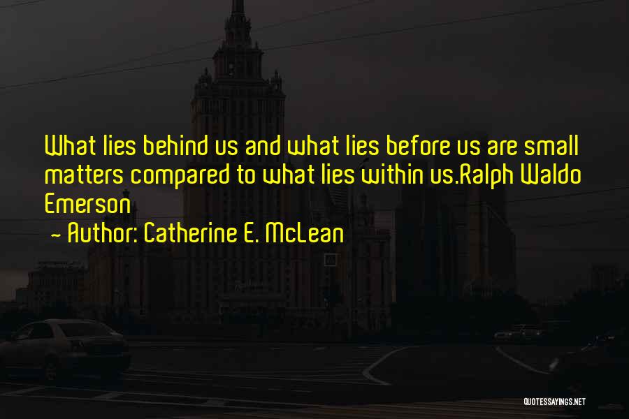 Catherine E. McLean Quotes: What Lies Behind Us And What Lies Before Us Are Small Matters Compared To What Lies Within Us.ralph Waldo Emerson