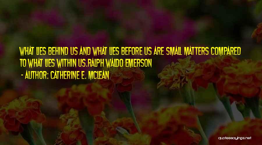 Catherine E. McLean Quotes: What Lies Behind Us And What Lies Before Us Are Small Matters Compared To What Lies Within Us.ralph Waldo Emerson