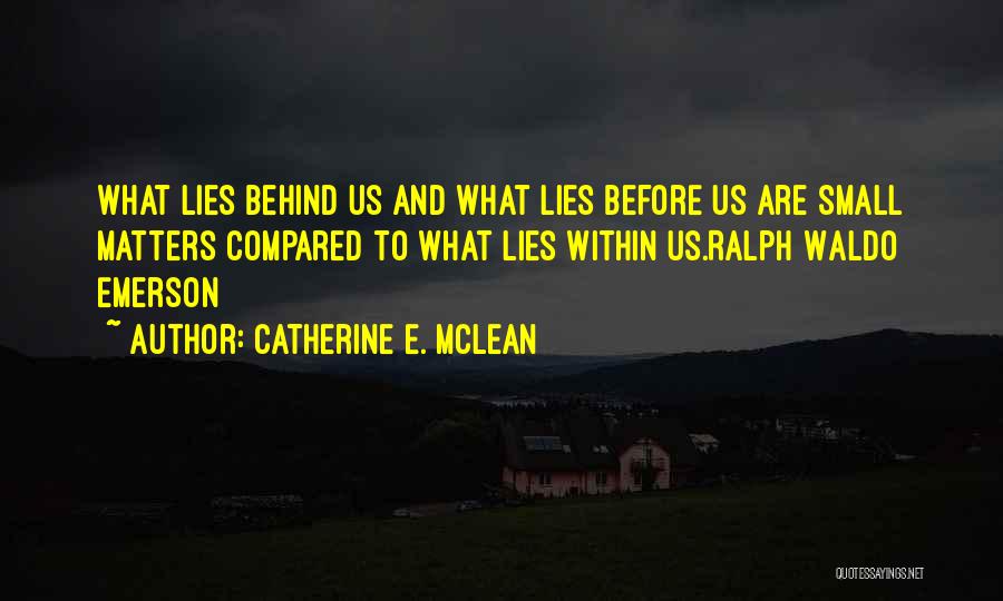 Catherine E. McLean Quotes: What Lies Behind Us And What Lies Before Us Are Small Matters Compared To What Lies Within Us.ralph Waldo Emerson