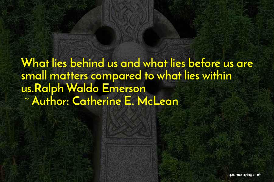 Catherine E. McLean Quotes: What Lies Behind Us And What Lies Before Us Are Small Matters Compared To What Lies Within Us.ralph Waldo Emerson