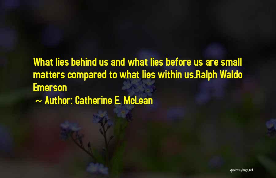 Catherine E. McLean Quotes: What Lies Behind Us And What Lies Before Us Are Small Matters Compared To What Lies Within Us.ralph Waldo Emerson