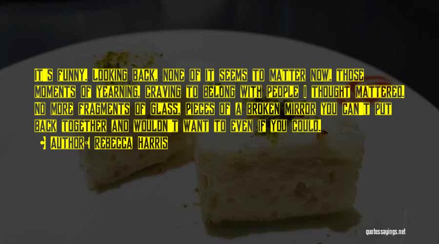 Rebecca Harris Quotes: It's Funny. Looking Back, None Of It Seems To Matter Now, Those Moments Of Yearning, Craving To Belong With People