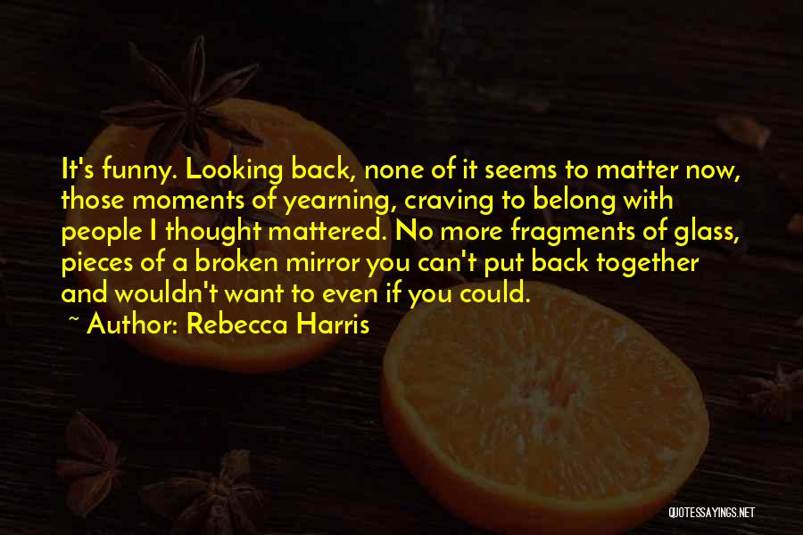 Rebecca Harris Quotes: It's Funny. Looking Back, None Of It Seems To Matter Now, Those Moments Of Yearning, Craving To Belong With People