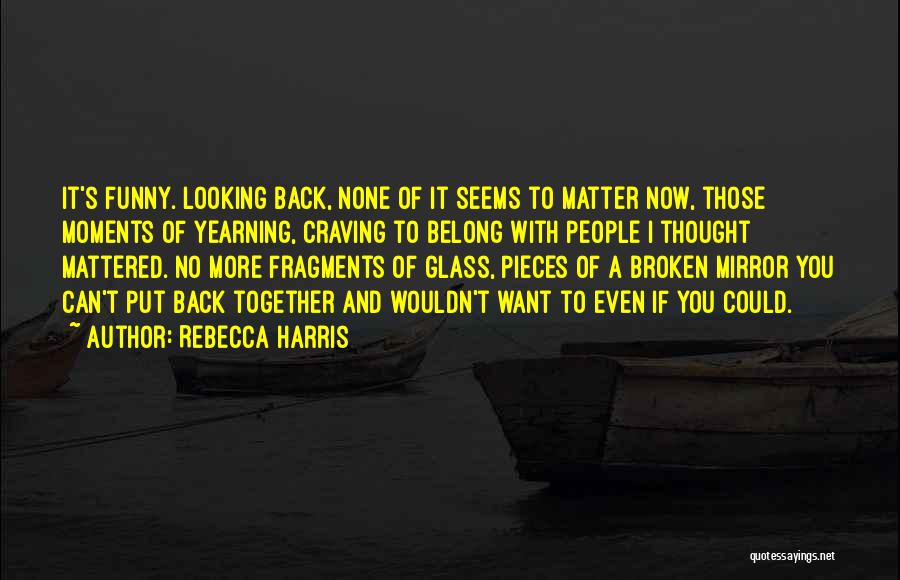 Rebecca Harris Quotes: It's Funny. Looking Back, None Of It Seems To Matter Now, Those Moments Of Yearning, Craving To Belong With People