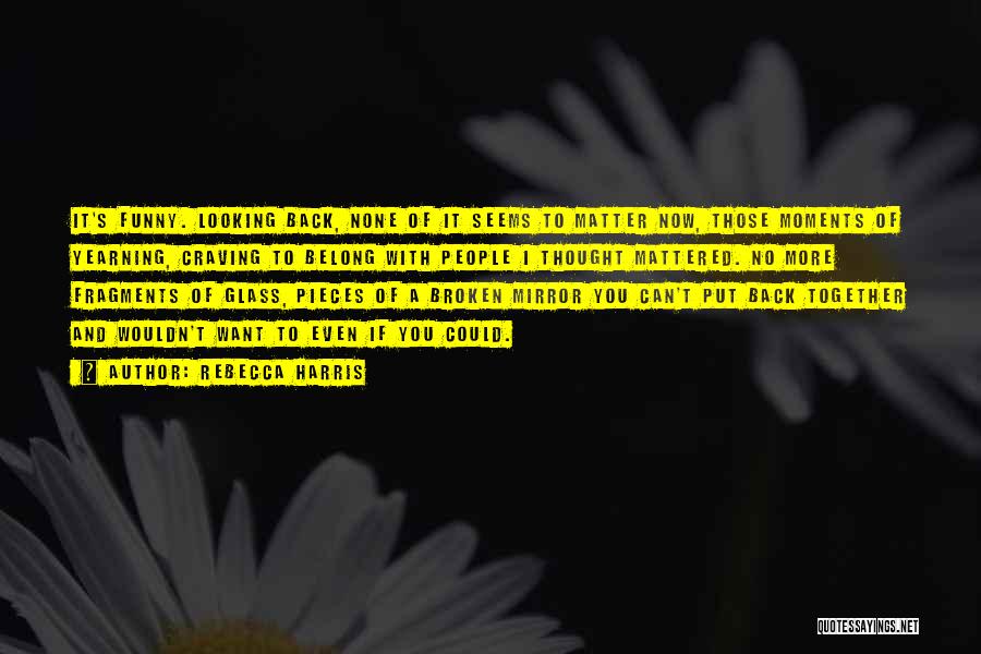 Rebecca Harris Quotes: It's Funny. Looking Back, None Of It Seems To Matter Now, Those Moments Of Yearning, Craving To Belong With People