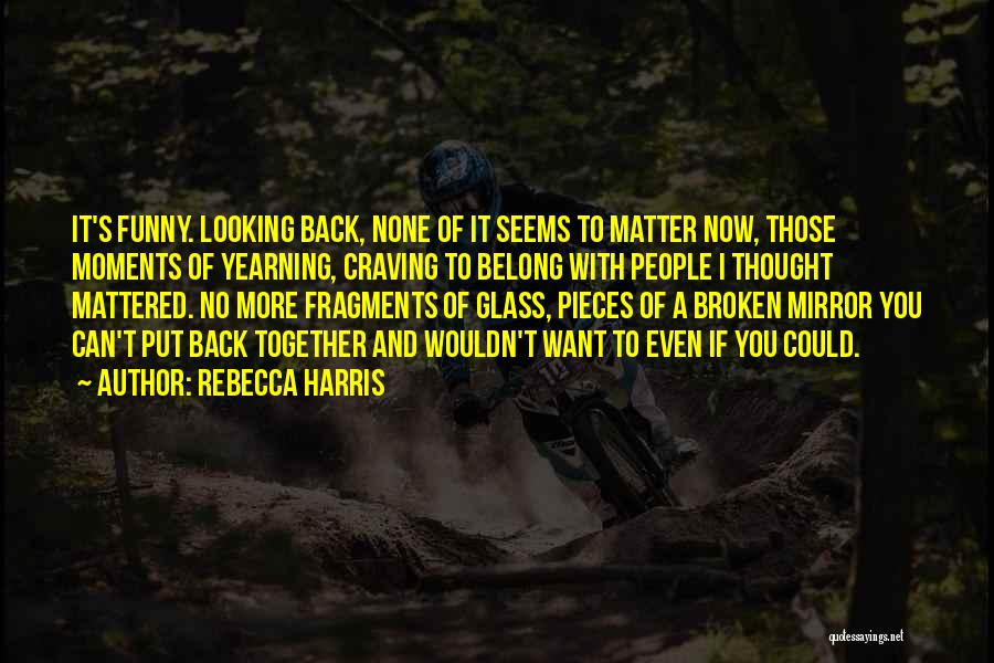 Rebecca Harris Quotes: It's Funny. Looking Back, None Of It Seems To Matter Now, Those Moments Of Yearning, Craving To Belong With People