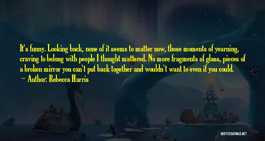 Rebecca Harris Quotes: It's Funny. Looking Back, None Of It Seems To Matter Now, Those Moments Of Yearning, Craving To Belong With People