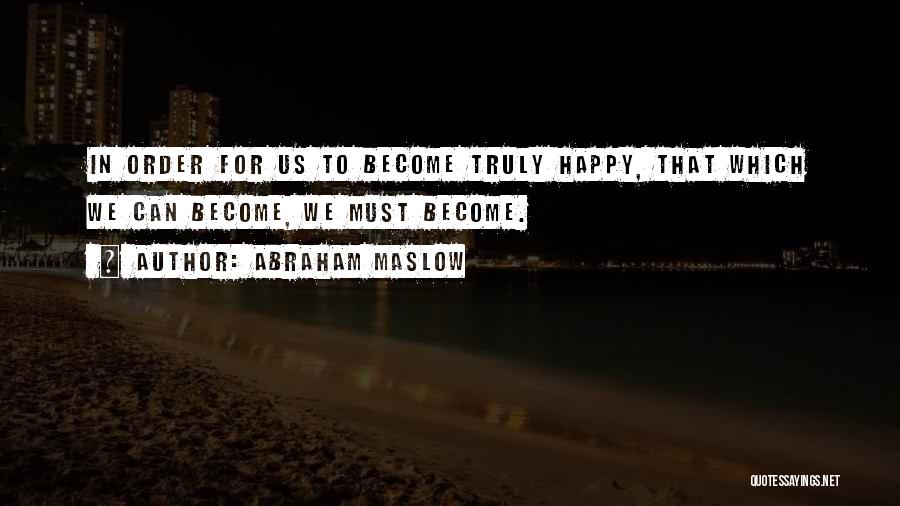 Abraham Maslow Quotes: In Order For Us To Become Truly Happy, That Which We Can Become, We Must Become.