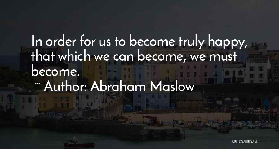 Abraham Maslow Quotes: In Order For Us To Become Truly Happy, That Which We Can Become, We Must Become.