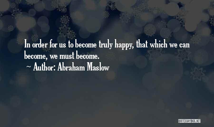 Abraham Maslow Quotes: In Order For Us To Become Truly Happy, That Which We Can Become, We Must Become.