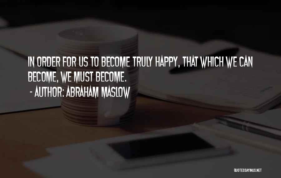 Abraham Maslow Quotes: In Order For Us To Become Truly Happy, That Which We Can Become, We Must Become.