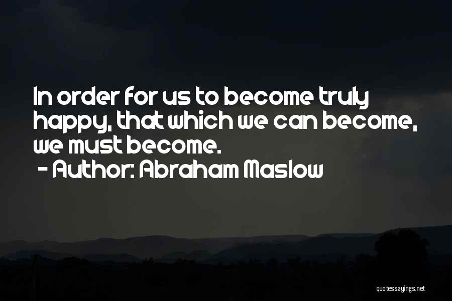 Abraham Maslow Quotes: In Order For Us To Become Truly Happy, That Which We Can Become, We Must Become.