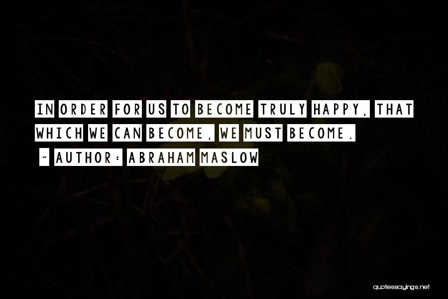 Abraham Maslow Quotes: In Order For Us To Become Truly Happy, That Which We Can Become, We Must Become.