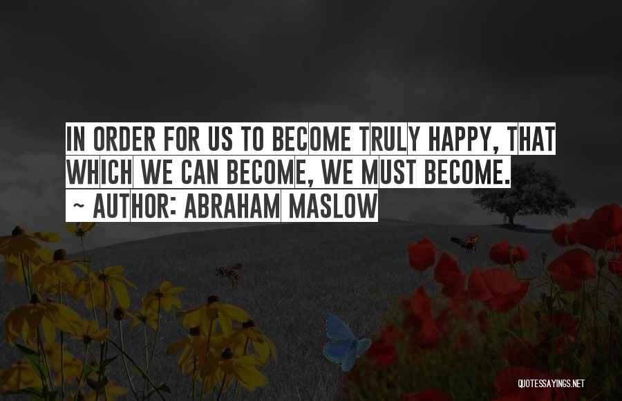Abraham Maslow Quotes: In Order For Us To Become Truly Happy, That Which We Can Become, We Must Become.