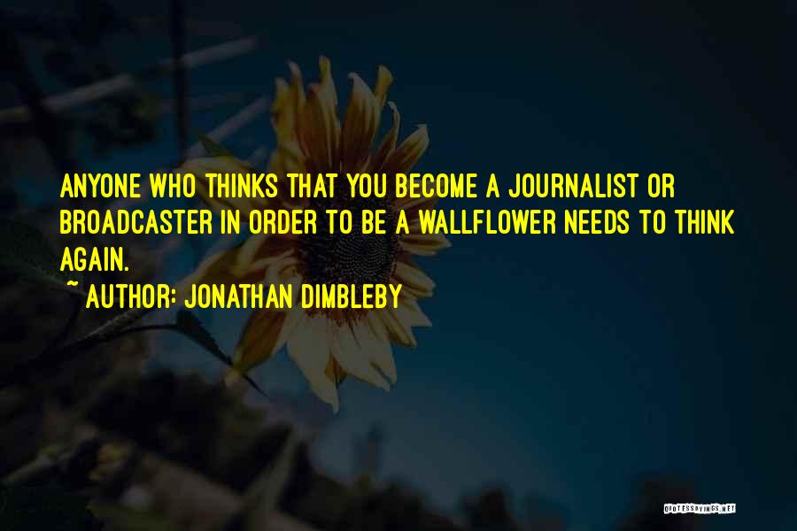 Jonathan Dimbleby Quotes: Anyone Who Thinks That You Become A Journalist Or Broadcaster In Order To Be A Wallflower Needs To Think Again.